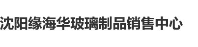 欧美黑人大片沈阳缘海华玻璃制品销售中心